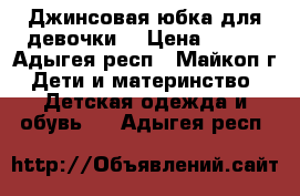 Джинсовая юбка для девочки. › Цена ­ 500 - Адыгея респ., Майкоп г. Дети и материнство » Детская одежда и обувь   . Адыгея респ.